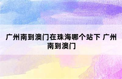 广州南到澳门在珠海哪个站下 广州南到澳门